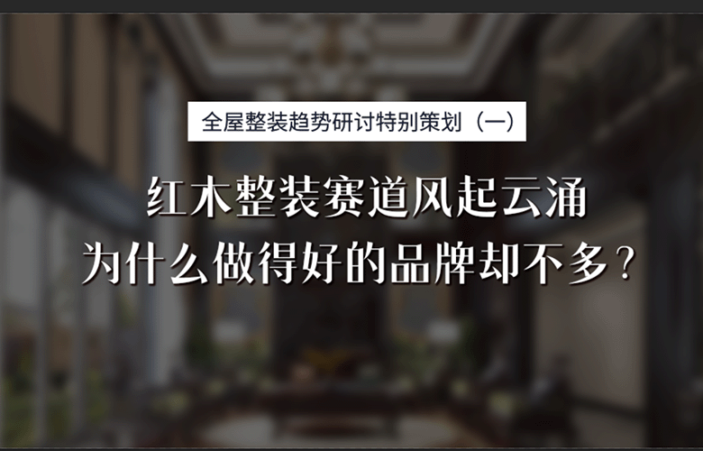 紅木整裝專題特別策劃：紅木整裝賽道風起云涌，為什么做得好的品牌卻不多?