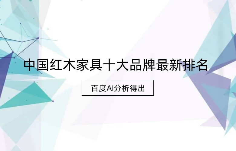 百度AI分析得出的中國(guó)紅木家具十大品牌最新排行